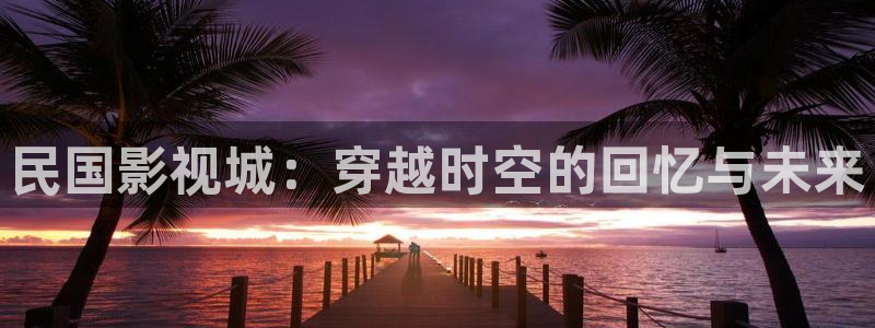 木瓜影院app：民国影视城：穿越时空的回忆与未来