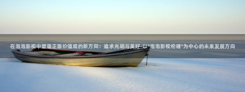 木瓜电影免费观看：在泡泡影视中塑造正面价值观的新方向：追求光明与美好-以\